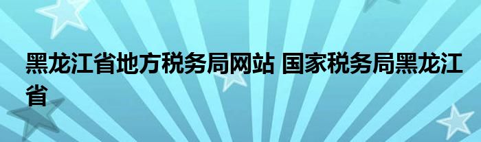 黑龙江省地方税务局网站 国家税务局黑龙江省