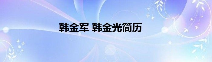 韩金军 韩金光简历