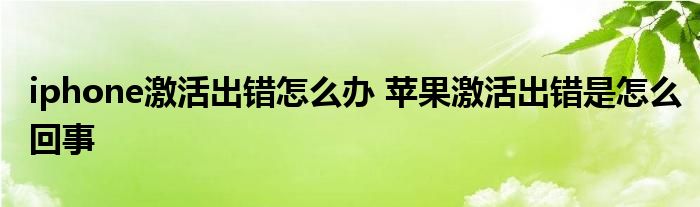 iphone激活出错怎么办 苹果激活出错是怎么回事