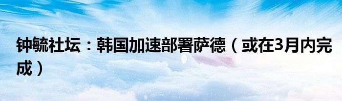 钟毓社坛：韩国加速部署萨德（或在3月内完成）