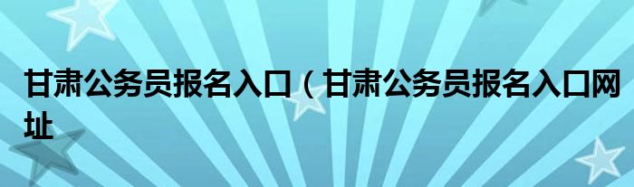 甘肃公务员报名入口（甘肃公务员报名入口网址