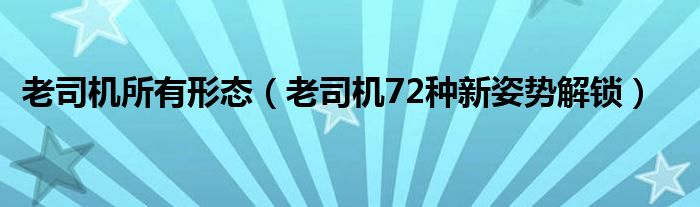 老司机所有形态（老司机72种新姿势解锁）