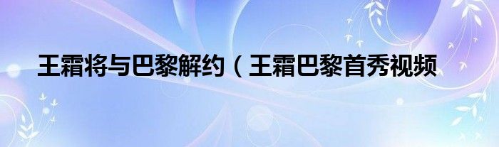 王霜将与巴黎解约（王霜巴黎首秀视频