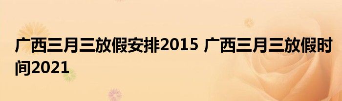 广西三月三放假安排2015 广西三月三放假时间2021