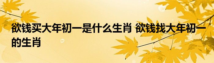 欲钱买大年初一是什么生肖 欲钱找大年初一的生肖