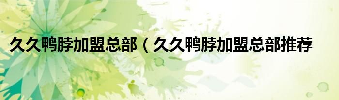 久久鸭脖加盟总部（久久鸭脖加盟总部推荐