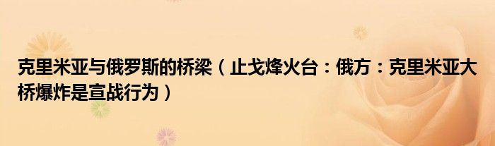 克里米亚与俄罗斯的桥梁（止戈烽火台：俄方：克里米亚大桥爆炸是宣战行为）