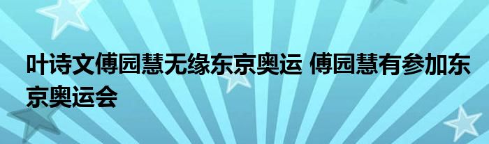 叶诗文傅园慧无缘东京奥运 傅园慧有参加东京奥运会