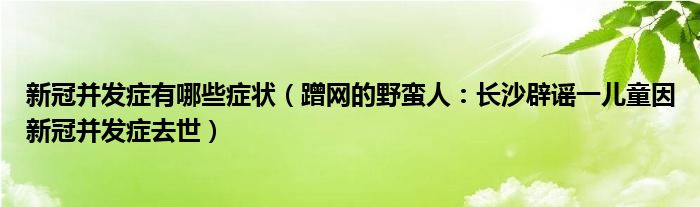 新冠并发症有哪些症状（蹭网的野蛮人：长沙辟谣一儿童因新冠并发症去世）