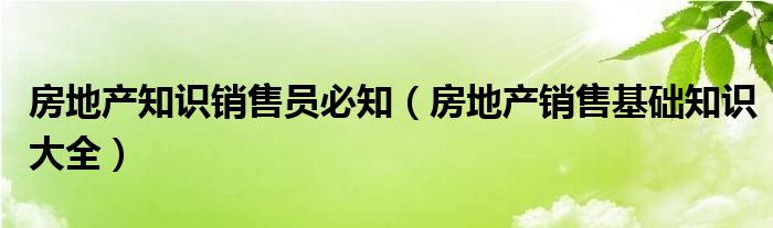 房地产知识销售员必知（房地产销售基础知识大全）