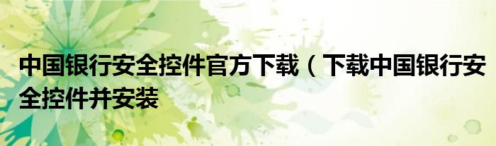 中国银行安全控件官方下载（下载中国银行安全控件并安装