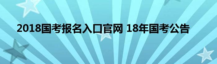 2018国考报名入口官网 18年国考公告