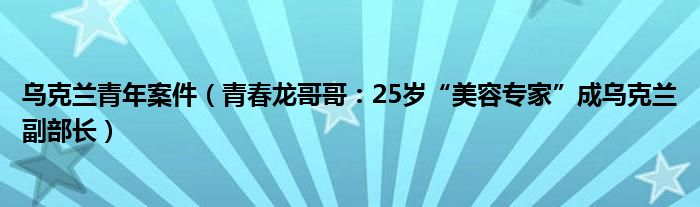 乌克兰青年案件（青春龙哥哥：25岁“美容专家”成乌克兰副部长）