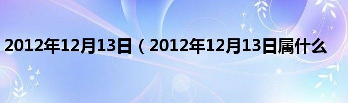 2012年12月13日（2012年12月13日属什么