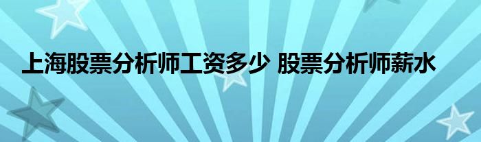 上海股票分析师工资多少 股票分析师薪水