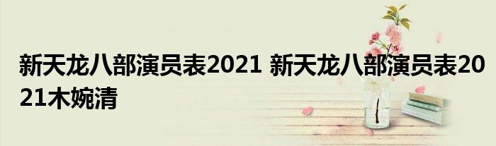 新天龙八部演员表2021 新天龙八部演员表2021木婉清