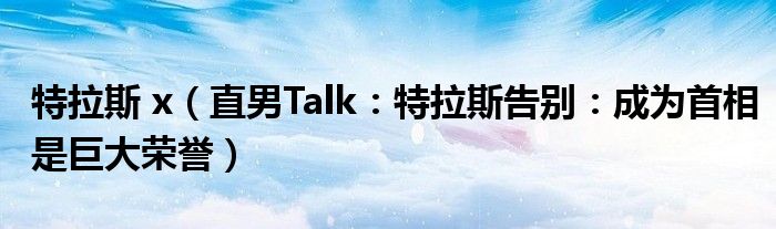 特拉斯 x（直男Talk：特拉斯告别：成为首相是巨大荣誉）