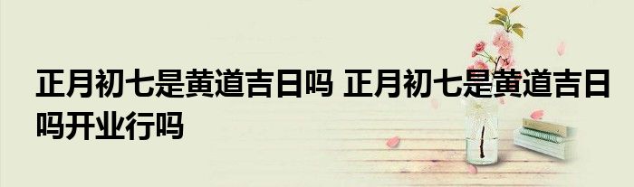 正月初七是黄道吉日吗 正月初七是黄道吉日吗开业行吗