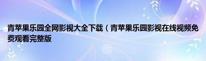 青苹果乐园全网影视大全下载（青苹果乐园影视在线视频免费观看完整版