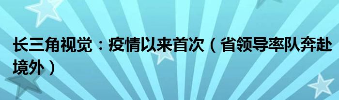 长三角视觉：疫情以来首次（省领导率队奔赴境外）