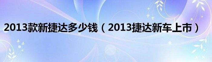 2013款新捷达多少钱（2013捷达新车上市）