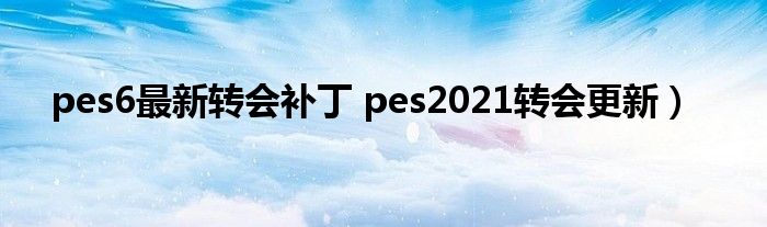 pes6最新转会补丁 pes2021转会更新）