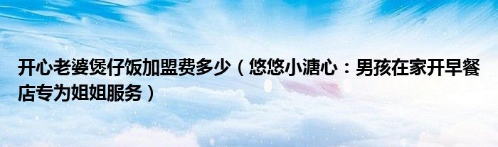 开心老婆煲仔饭加盟费多少（悠悠小溏心：男孩在家开早餐店专为姐姐服务）