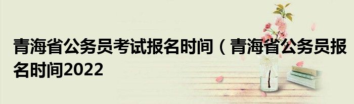 青海省公务员考试报名时间（青海省公务员报名时间2022