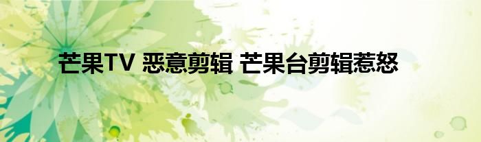 芒果TV 恶意剪辑 芒果台剪辑惹怒