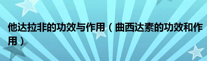 他达拉非的功效与作用（曲西达素的功效和作用）