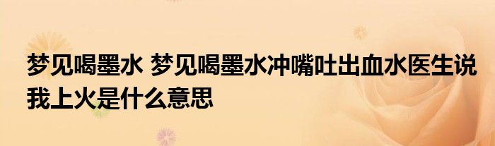 梦见喝墨水 梦见喝墨水冲嘴吐出血水医生说我上火是什么意思