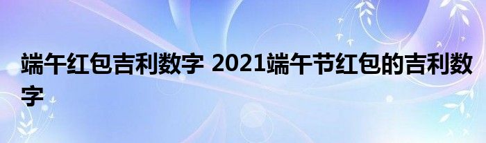 端午红包吉利数字 2021端午节红包的吉利数字