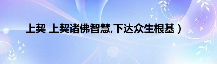 上契 上契诸佛智慧,下达众生根基）