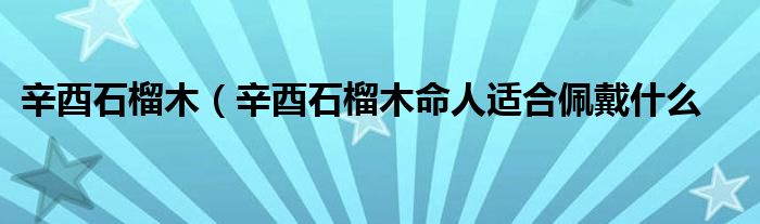 辛酉石榴木（辛酉石榴木命人适合佩戴什么