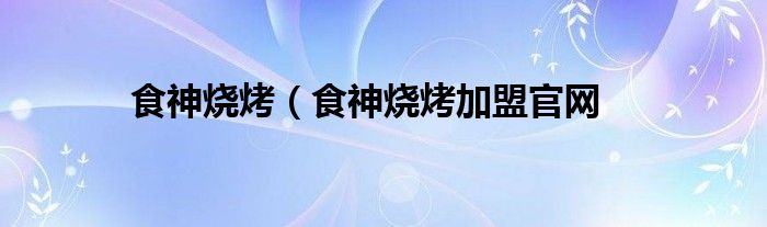 食神烧烤（食神烧烤加盟官网