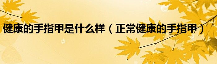 健康的手指甲是什么样（正常健康的手指甲）