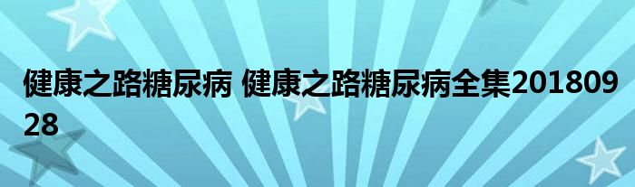 健康之路糖尿病 健康之路糖尿病全集20180928