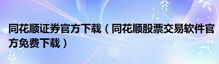 同花顺证券官方下载（同花顺股票交易软件官方免费下载）