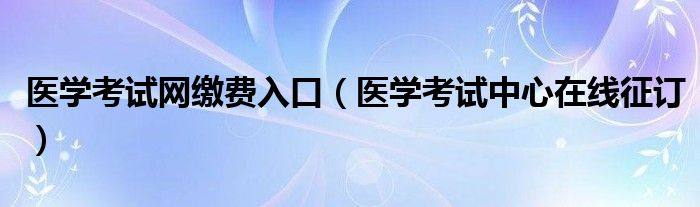 医学考试网缴费入口（医学考试中心在线征订）