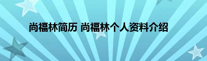 尚福林简历 尚福林个人资料介绍