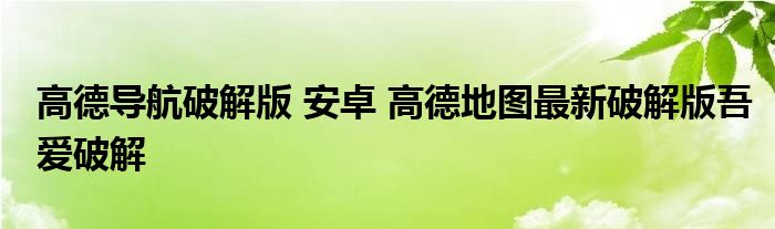 高德导航破解版 安卓 高德地图最新破解版吾爱破解