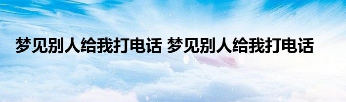 梦见别人给我打电话 梦见别人给我打电话