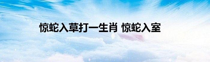 惊蛇入草打一生肖 惊蛇入室