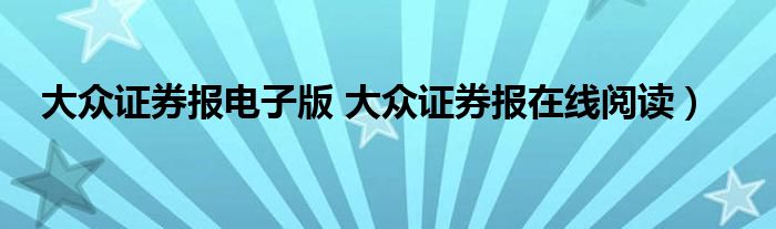 大众证券报电子版 大众证券报在线阅读）