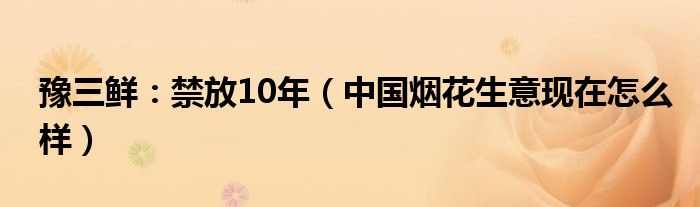 豫三鲜：禁放10年（中国烟花生意现在怎么样）