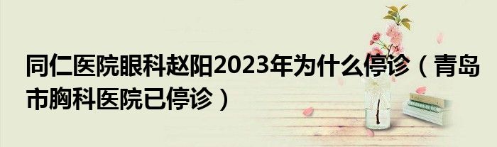 同仁医院眼科赵阳2023年为什么停诊（青岛市胸科医院已停诊）