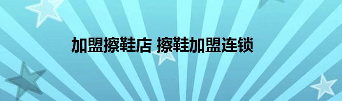 加盟擦鞋店 擦鞋加盟连锁