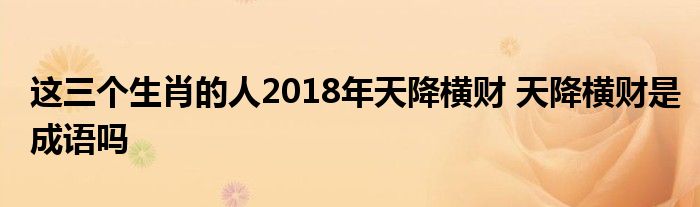 这三个生肖的人2018年天降横财 天降横财是成语吗