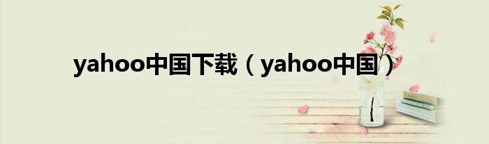 yahoo中国下载（yahoo中国）