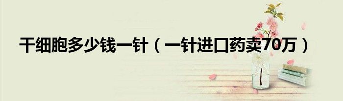 干细胞多少钱一针（一针进口药卖70万）